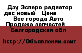 Дэу Эсперо радиатор двс новый › Цена ­ 2 300 - Все города Авто » Продажа запчастей   . Белгородская обл.